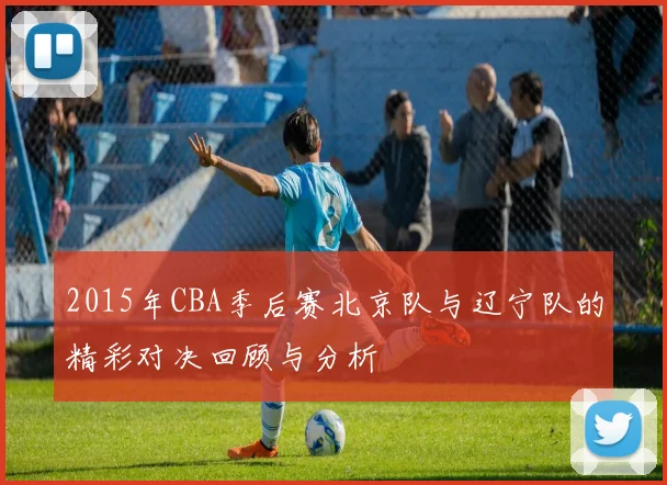 2015年CBA季后赛北京队与辽宁队的精彩对决回顾与分析