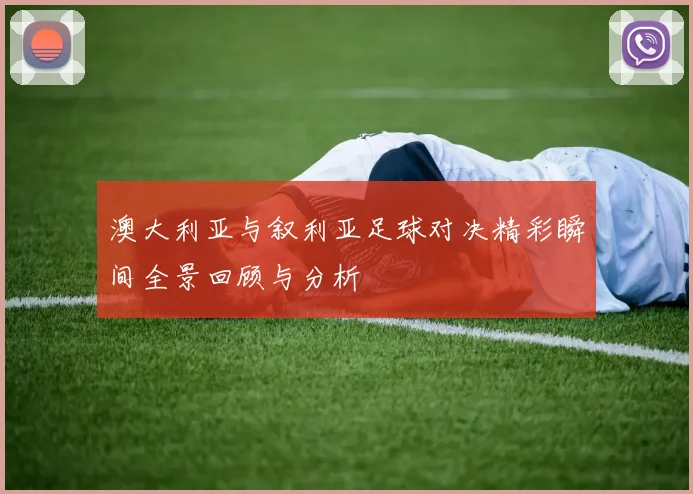 澳大利亚与叙利亚足球对决精彩瞬间全景回顾与分析