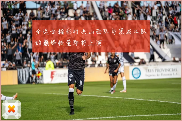 全运会精彩对决山西队与黑龙江队的巅峰较量即将上演