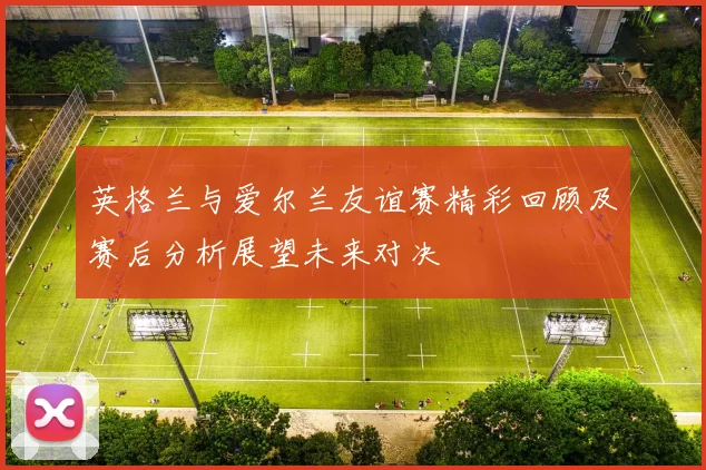 英格兰与爱尔兰友谊赛精彩回顾及赛后分析展望未来对决
