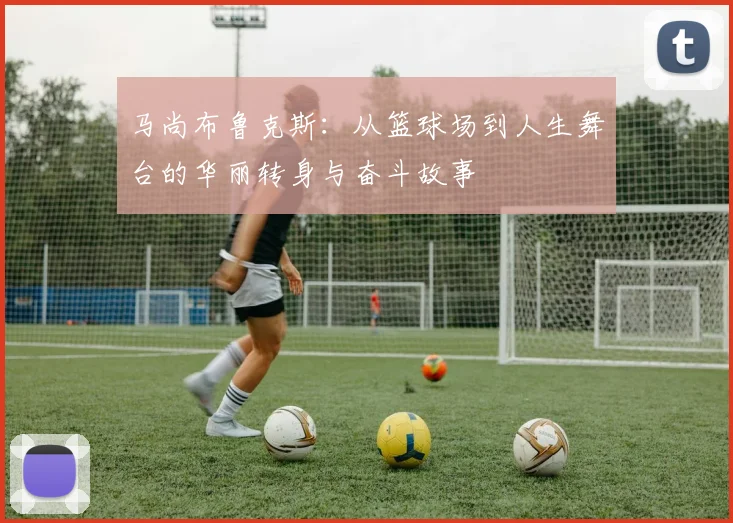 马尚布鲁克斯：从篮球场到人生舞台的华丽转身与奋斗故事