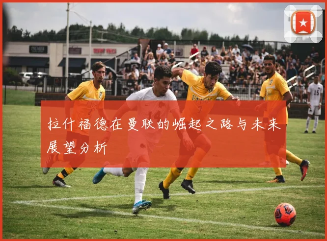 拉什福德在曼联的崛起之路与未来展望分析