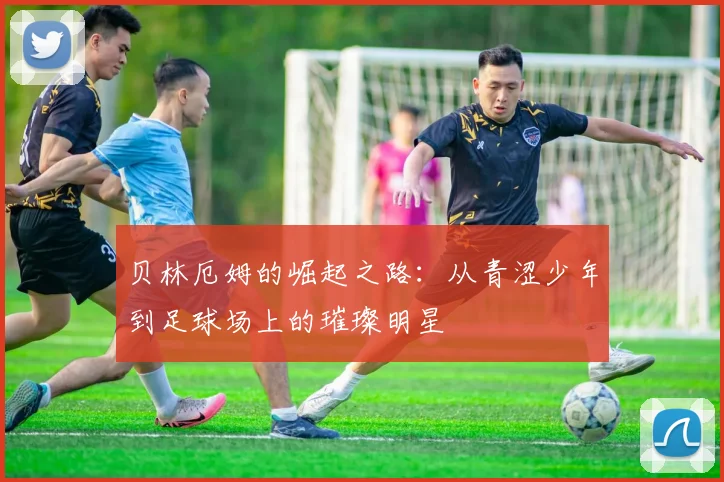 贝林厄姆的崛起之路：从青涩少年到足球场上的璀璨明星
