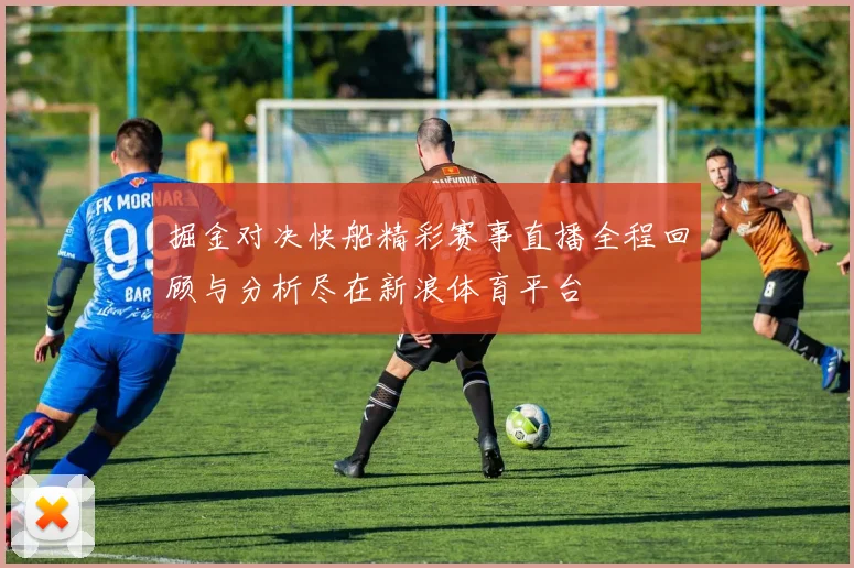 掘金对决快船精彩赛事直播全程回顾与分析尽在新浪体育平台