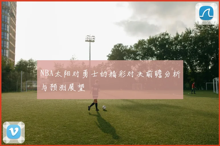 NBA太阳对勇士的精彩对决前瞻分析与预测展望