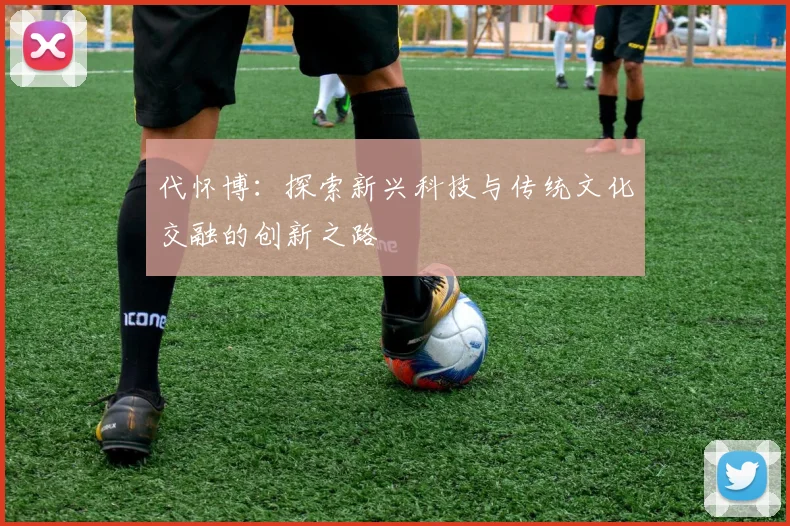 代怀博：探索新兴科技与传统文化交融的创新之路